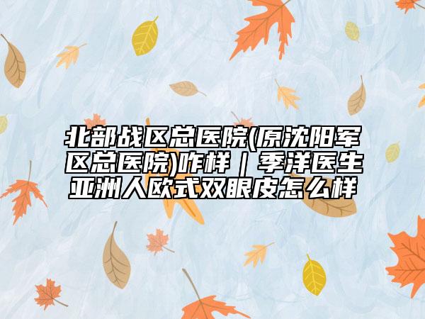 北部战区总医院(原沈阳军区总医院)咋样｜季洋医生亚洲人欧式双眼皮怎么样