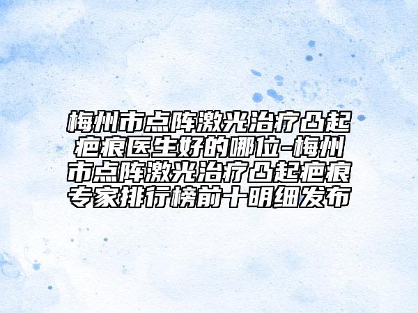 梅州市点阵激光治疗凸起疤痕医生好的哪位-梅州市点阵激光治疗凸起疤痕专家排行榜前十明细发布
