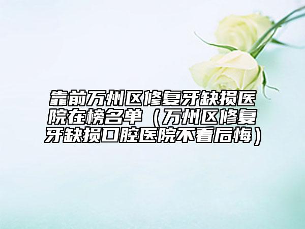 靠前万州区修复牙缺损医院在榜名单（万州区修复牙缺损口腔医院不看后悔）