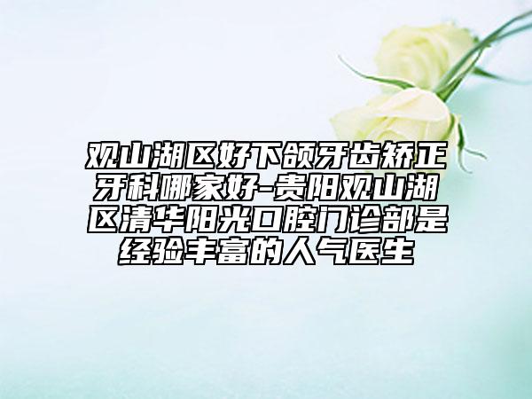 观山湖区好下颌牙齿矫正牙科哪家好-贵阳观山湖区清华阳光口腔门诊部是经验丰富的人气医生