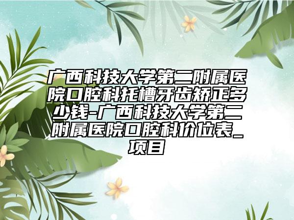 广西科技大学第二附属医院口腔科托槽牙齿矫正多少钱-广西科技大学第二附属医院口腔科价位表_项目