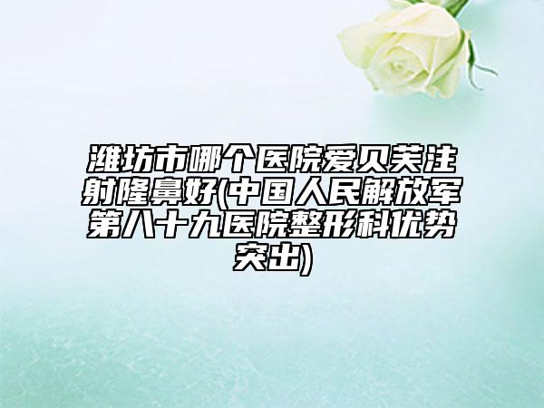 潍坊市哪个医院爱贝芙注射隆鼻好(中国人民解放军第八十九医院整形科优势突出)