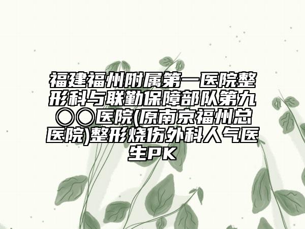 福建福州附属第一医院整形科与联勤保障部队第九〇〇医院(原南京福州总医院)整形烧伤外科人气医生PK