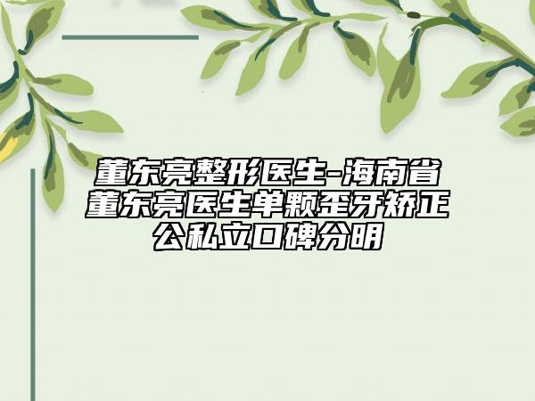 董东亮整形医生-海南省董东亮医生单颗歪牙矫正公私立口碑分明