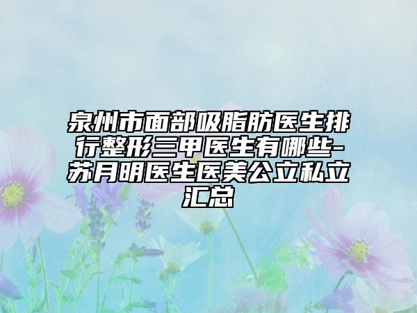 泉州市面部吸脂肪医生排行整形三甲医生有哪些-苏月明医生医美公立私立汇总