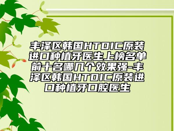 丰泽区韩国HTDIC原装进口种植牙医生上榜名单前十名哪几个效果强-丰泽区韩国HTDIC原装进口种植牙口腔医生