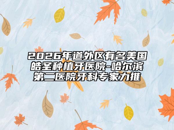 2026年道外区有名美国皓圣种植牙医院-哈尔滨第二医院牙科专家力推