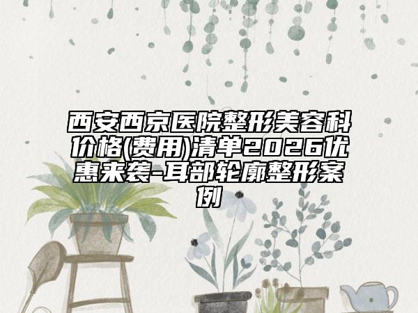 西安西京医院整形美容科价格(费用)清单2026优惠来袭-耳部轮廓整形案例