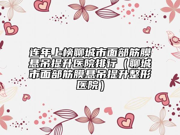 连年上榜聊城市面部筋膜悬吊提升医院排行（聊城市面部筋膜悬吊提升整形医院）