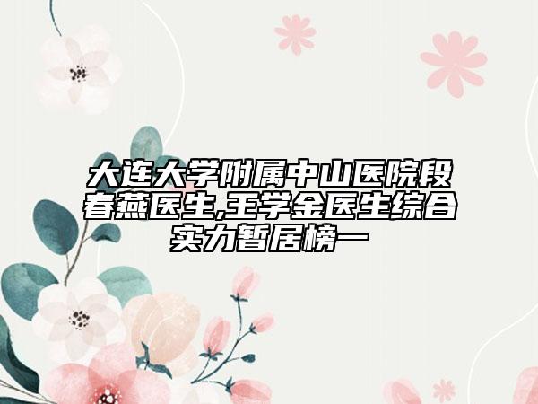 大连大学附属中山医院段春燕医生,王学金医生综合实力暂居榜一