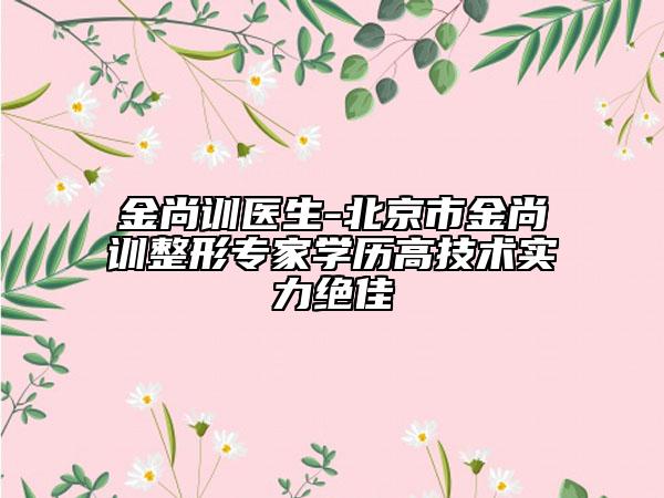 金尚训医生-北京市金尚训整形专家学历高技术实力绝佳