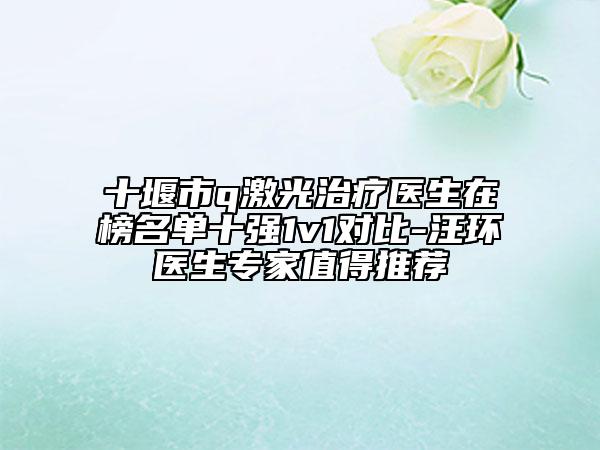 十堰市q激光治疗医生在榜名单十强1v1对比-汪环医生专家值得推荐