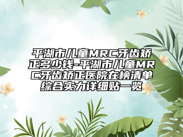 平湖市儿童MRC牙齿矫正多少钱-平湖市儿童MRC牙齿矫正医院在榜清单综合实力详细贴一览