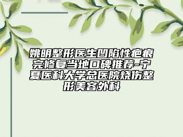 姚明整形医生凹陷性疤痕完修复当地口碑推荐-宁夏医科大学总医院烧伤整形美容外科