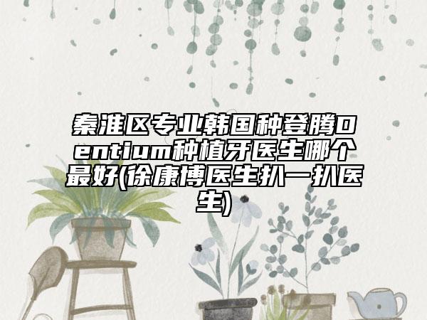 秦淮区专业韩国种登腾Dentium种植牙医生哪个最好(徐康博医生扒一扒医生)
