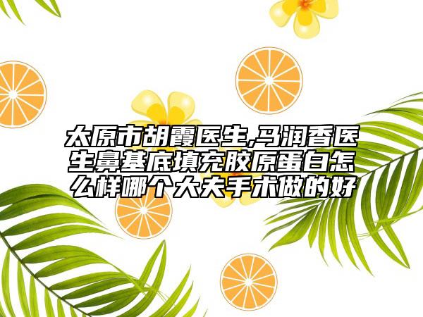 太原市胡霞医生,马润香医生鼻基底填充胶原蛋白怎么样哪个大夫手术做的好