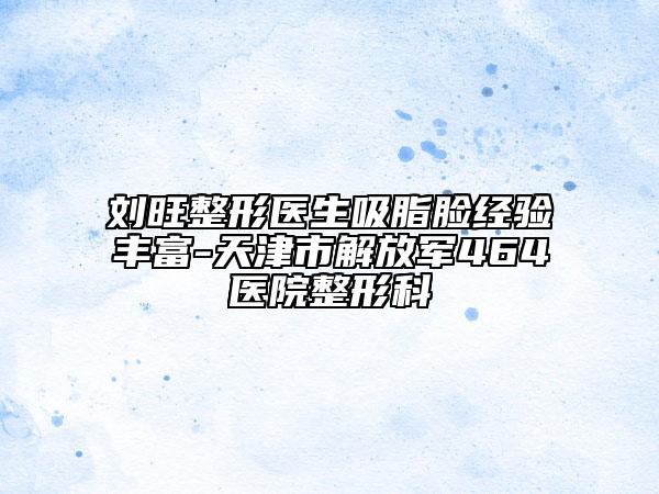 刘旺整形医生吸脂脸经验丰富-天津市解放军464医院整形科