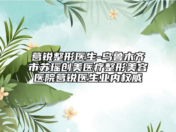 葛锐整形医生-乌鲁木齐市苏瑶创美医疗整形美容医院葛锐医生业内权威