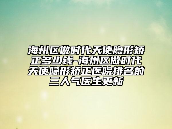 海州区做时代天使隐形矫正多少钱-海州区做时代天使隐形矫正医院排名前三人气医生更新