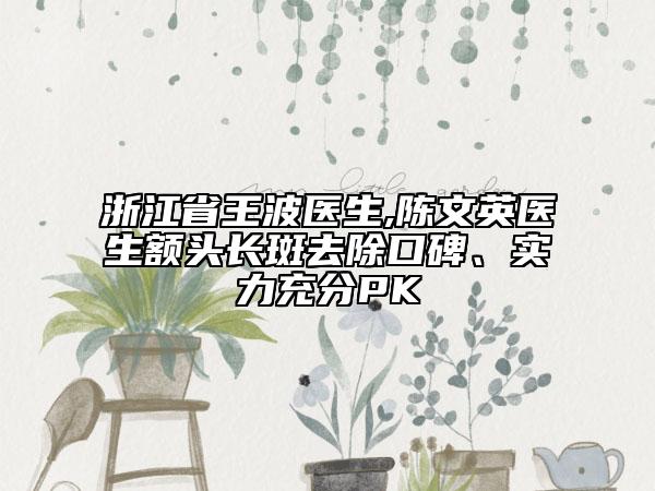 浙江省王波医生,陈文英医生额头长斑去除口碑、实力充分PK