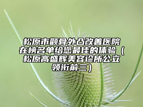 松原市颧骨外凸改善医院在榜名单给您最佳的体验（松原高盛辉美容诊所公立领衔前三）