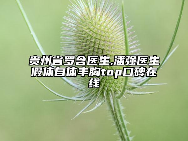 贵州省罗含医生,潘强医生假体自体丰胸top口碑在线