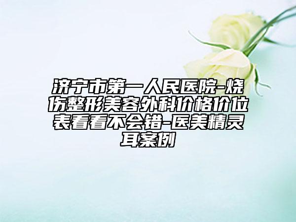 济宁市第一人民医院-烧伤整形美容外科价格价位表看看不会错-医美精灵耳案例