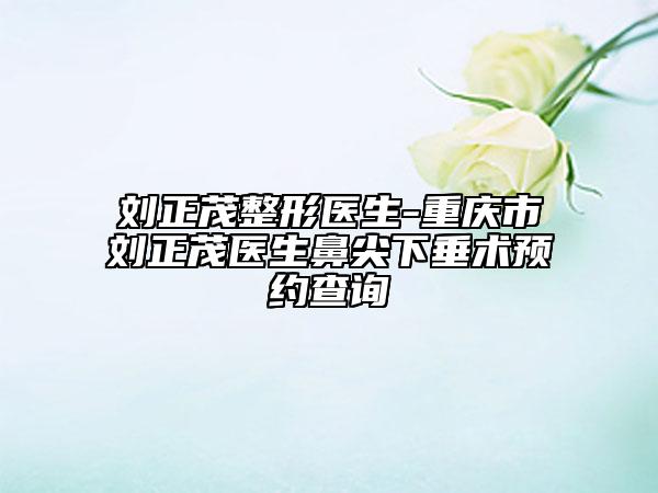 刘正茂整形医生-重庆市刘正茂医生鼻尖下垂术预约查询