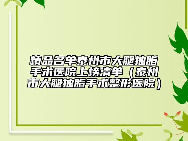 精品名单泰州市大腿抽脂手术医院上榜清单（泰州市大腿抽脂手术整形医院）