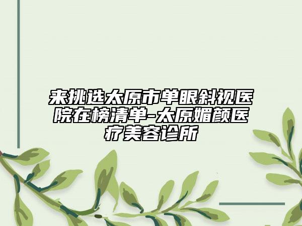 来挑选太原市单眼斜视医院在榜清单-太原媚颜医疗美容诊所