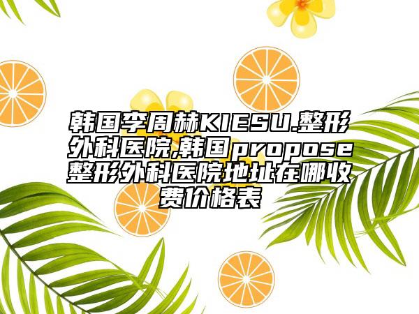 韩国李周赫KIESU.整形外科医院,韩国propose整形外科医院地址在哪收费价格表