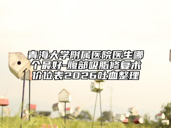 青海大学附属医院医生哪个最好-腹部吸脂修复术价位表2026吐血整理