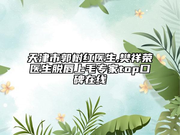 天津市郭树红医生,樊祥荣医生脱唇上毛专家top口碑在线
