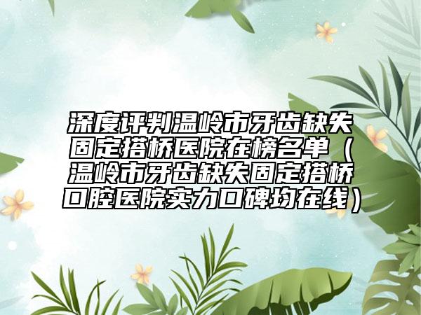 深度评判温岭市牙齿缺失固定搭桥医院在榜名单（温岭市牙齿缺失固定搭桥口腔医院实力口碑均在线）