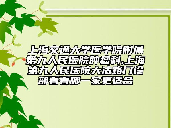 上海交通大学医学院附属第九人民医院肿瘤科,上海第九人民医院大沽路门诊部看看哪一家更适合