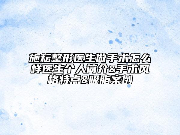 施耘整形医生做手术怎么样医生个人简介&手术风格特点&吸脂案例