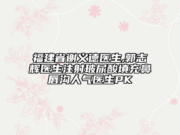 福建省谢义德医生,郭志辉医生注射玻尿酸填充鼻唇沟人气医生PK