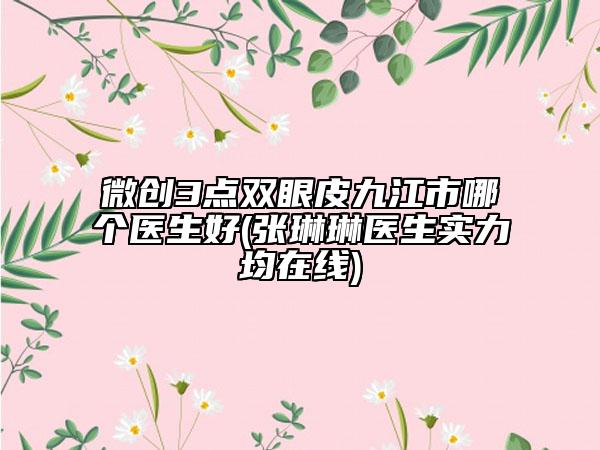 微创3点双眼皮九江市哪个医生好(张琳琳医生实力均在线)