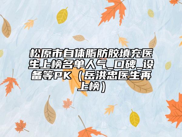 松原市自体脂肪胶填充医生上榜名单人气_口碑_设备等PK（岳洪忠医生再上榜）