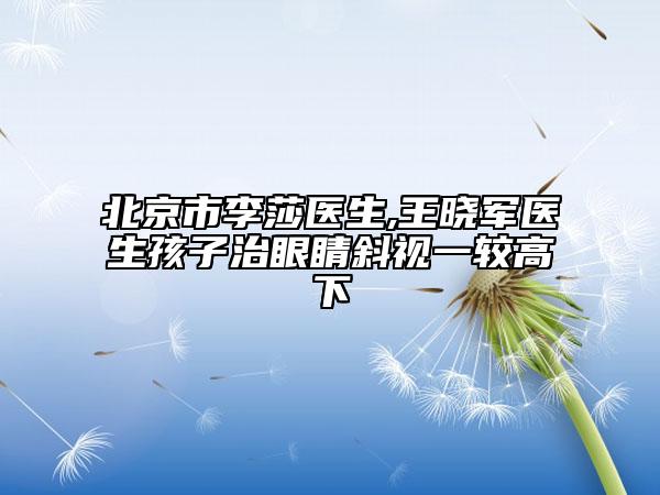北京市李莎医生,王晓军医生孩子治眼睛斜视一较高下