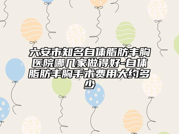 六安市知名自体脂肪丰胸医院哪几家做得好-自体脂肪丰胸手术费用大约多少