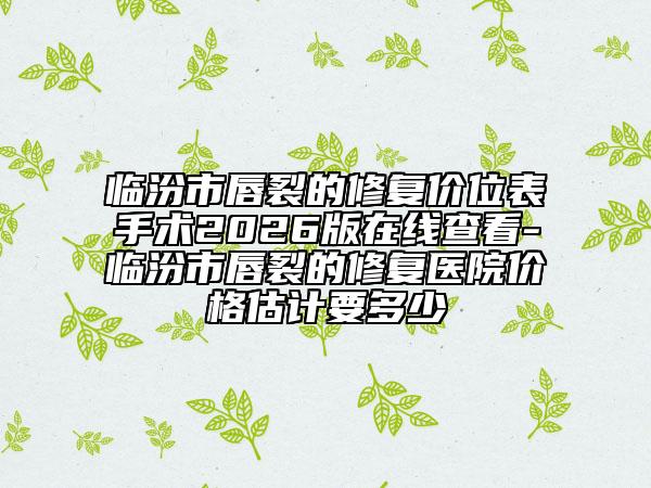 临汾市唇裂的修复价位表手术2026版在线查看-临汾市唇裂的修复医院价格估计要多少