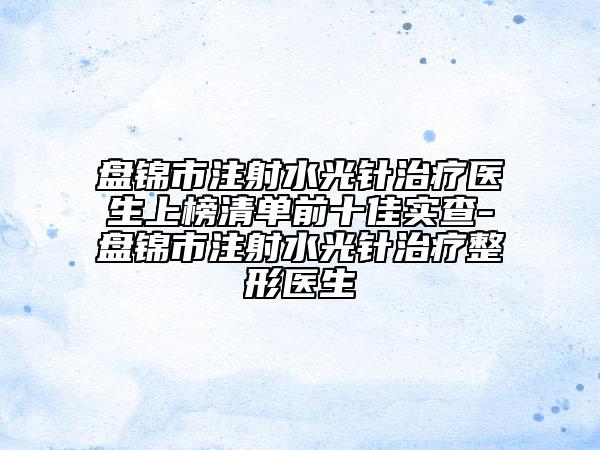 盘锦市注射水光针治疗医生上榜清单前十佳实查-盘锦市注射水光针治疗整形医生