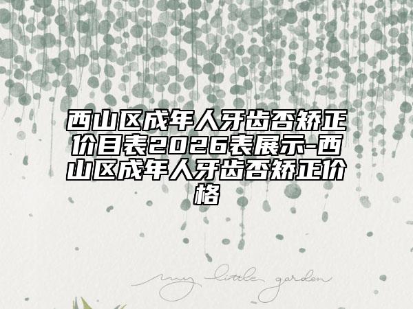 西山区成年人牙齿否矫正价目表2026表展示-西山区成年人牙齿否矫正价格
