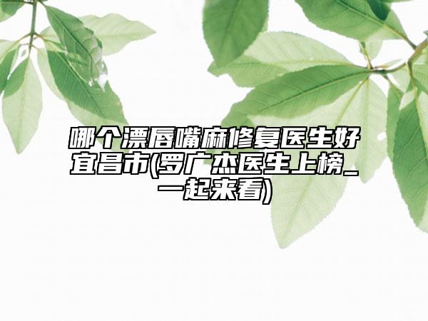 哪个漂唇嘴麻修复医生好宜昌市(罗广杰医生上榜_一起来看)