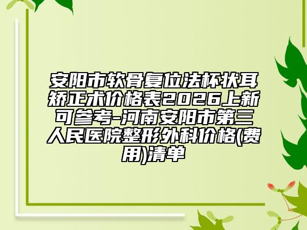 安阳市软骨复位法杯状耳矫正术价格表2026上新可参考-河南安阳市第三人民医院整形外科价格(费用)清单