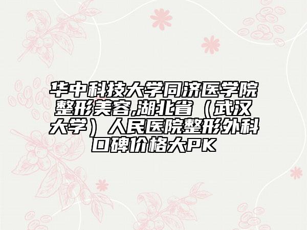 华中科技大学同济医学院整形美容,湖北省（武汉大学）人民医院整形外科口碑价格大PK