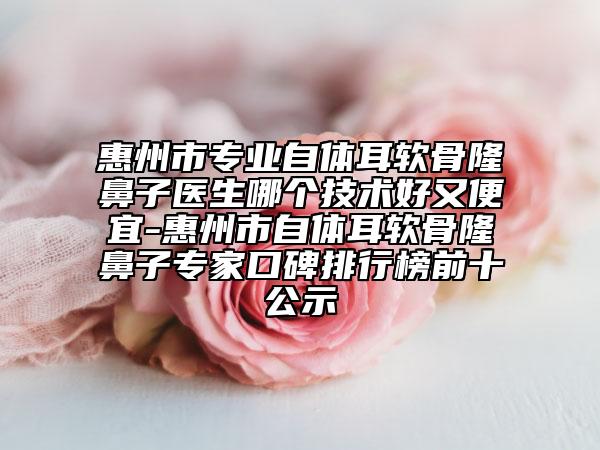 惠州市专业自体耳软骨隆鼻子医生哪个技术好又便宜-惠州市自体耳软骨隆鼻子专家口碑排行榜前十公示