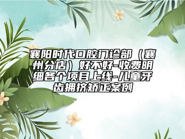 襄阳时代口腔门诊部（襄州分店）好不好-收费明细各个项目上线-儿童牙齿拥挤矫正案例