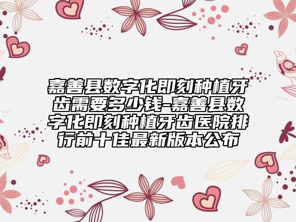 嘉善县数字化即刻种植牙齿需要多少钱-嘉善县数字化即刻种植牙齿医院排行前十佳最新版本公布